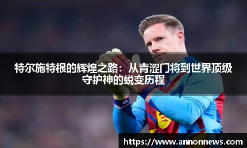 特尔施特根的辉煌之路：从青涩门将到世界顶级守护神的蜕变历程