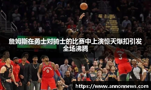 詹姆斯在勇士对骑士的比赛中上演惊天爆扣引发全场沸腾
