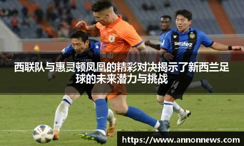 西联队与惠灵顿凤凰的精彩对决揭示了新西兰足球的未来潜力与挑战