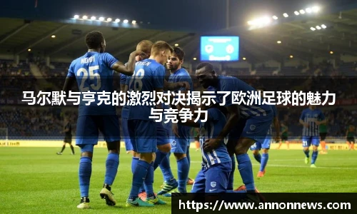 马尔默与亨克的激烈对决揭示了欧洲足球的魅力与竞争力