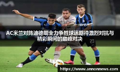 AC米兰对阵迪德朗全力争胜球迷期待激烈对抗与精彩瞬间的巅峰对决