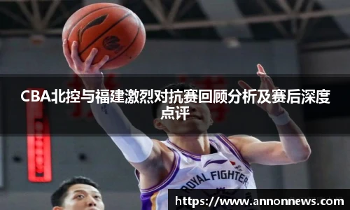 CBA北控与福建激烈对抗赛回顾分析及赛后深度点评