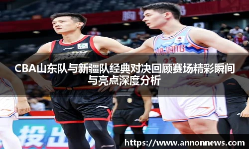 CBA山东队与新疆队经典对决回顾赛场精彩瞬间与亮点深度分析
