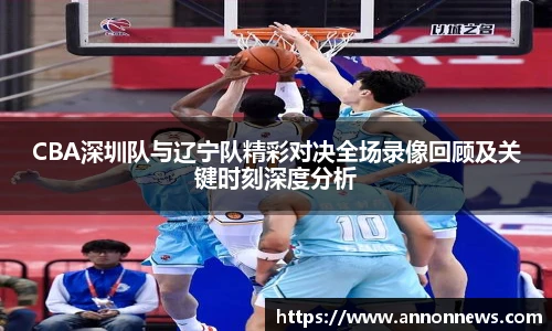 CBA深圳队与辽宁队精彩对决全场录像回顾及关键时刻深度分析