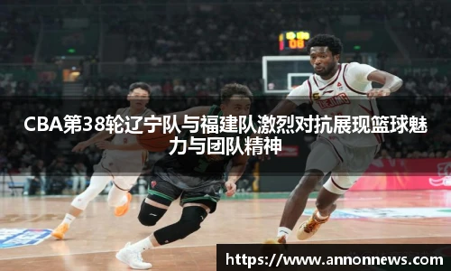 CBA第38轮辽宁队与福建队激烈对抗展现篮球魅力与团队精神