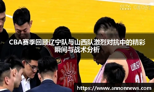 CBA赛季回顾辽宁队与山西队激烈对抗中的精彩瞬间与战术分析