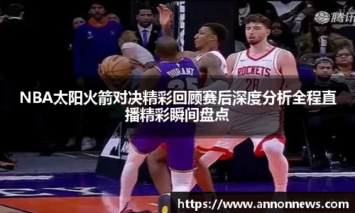 三亿体育NBA太阳火箭对决精彩回顾赛后深度分析全程直播精彩瞬间盘点